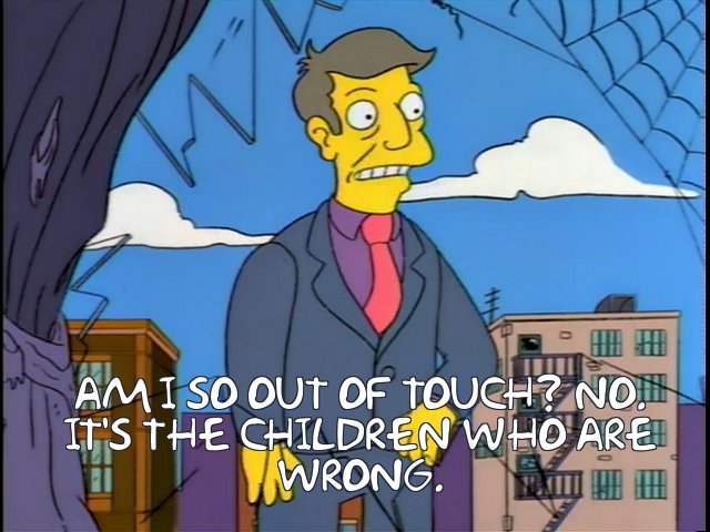 https://www.frinkiac.com/meme/S05E20/287152.jpg?lines=+AM+I+SO+OUT+OF+TOUCH%3F+NO.%0A+IT%27S+THE+CHILDREN+WHO+ARE%0A+WRONG.